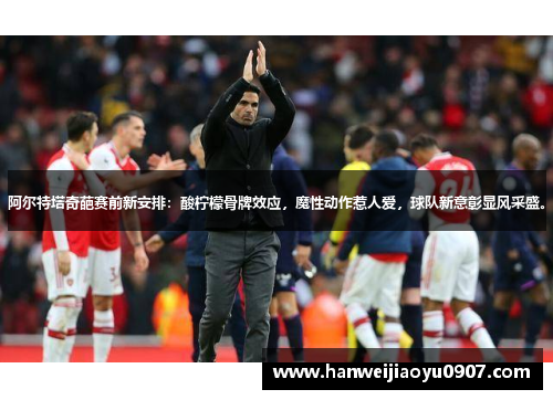 阿尔特塔奇葩赛前新安排：酸柠檬骨牌效应，魔性动作惹人爱，球队新意彰显风采盛。