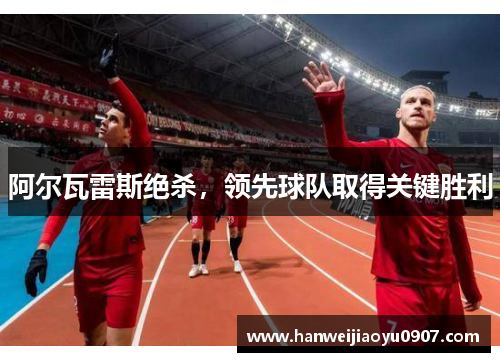 阿尔瓦雷斯绝杀,领先球队取得关键胜利 阿尔瓦雷斯绝杀,领先球队取得关键胜利