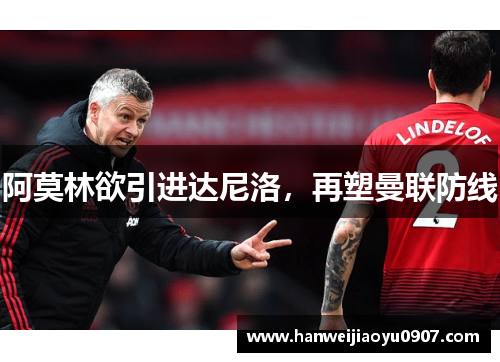 阿莫林欲引进达尼洛，再塑曼联防线