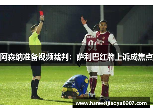 阿森纳准备视频裁判：萨利巴红牌上诉成焦点